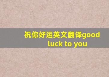 祝你好运英文翻译good luck to you